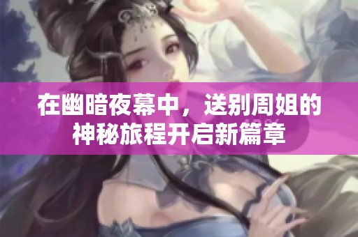在幽暗夜幕中，送别周姐的神秘旅程开启新篇章