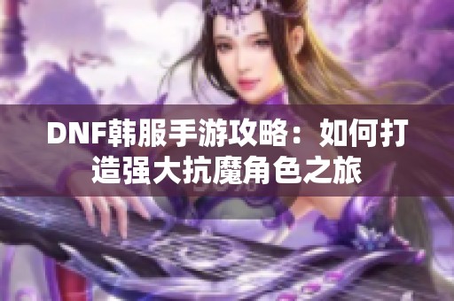 DNF韩服手游攻略：如何打造强大抗魔角色之旅