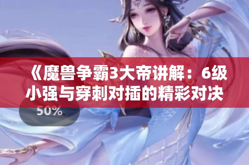 《魔兽争霸3大帝讲解：6级小强与穿刺对插的精彩对决》