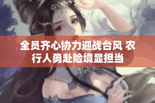 全员齐心协力迎战台风 农行人勇赴险境显担当