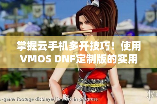 掌握云手机多开技巧！使用VMOS DNF定制版的实用指南