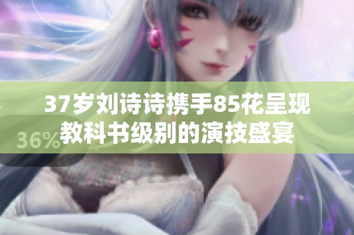 37岁刘诗诗携手85花呈现教科书级别的演技盛宴