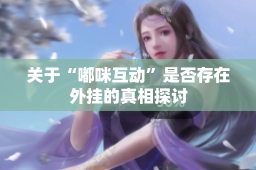 关于“嘟咪互动”是否存在外挂的真相探讨