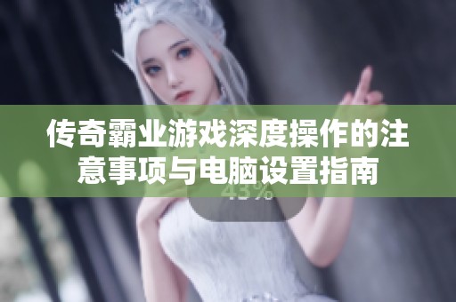 传奇霸业游戏深度操作的注意事项与电脑设置指南