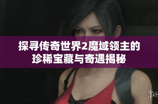 探寻传奇世界2魔域领主的珍稀宝藏与奇遇揭秘