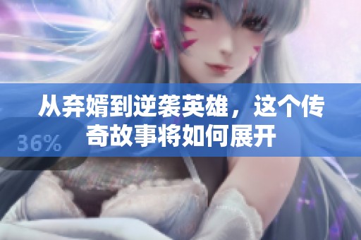 从弃婿到逆袭英雄，这个传奇故事将如何展开