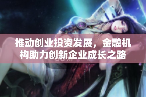 推动创业投资发展，金融机构助力创新企业成长之路