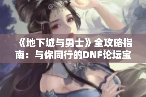《地下城与勇士》全攻略指南：与你同行的DNF论坛宝典