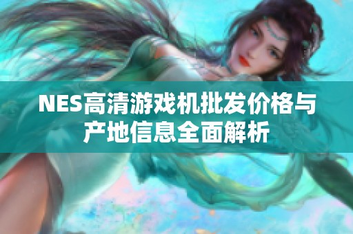 NES高清游戏机批发价格与产地信息全面解析