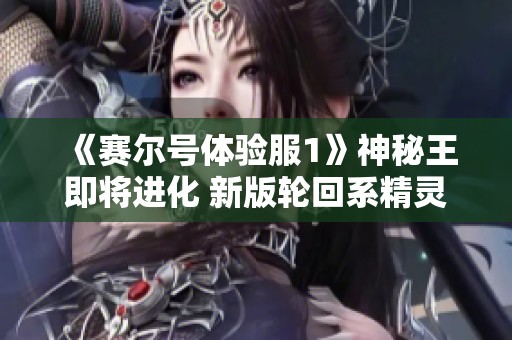 《赛尔号体验服1》神秘王即将进化 新版轮回系精灵登场