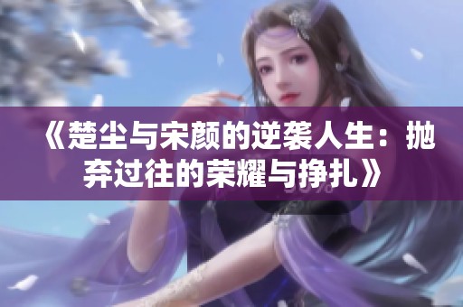 《楚尘与宋颜的逆袭人生：抛弃过往的荣耀与挣扎》