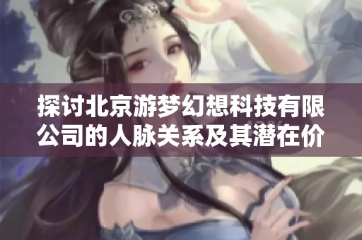 探讨北京游梦幻想科技有限公司的人脉关系及其潜在价值