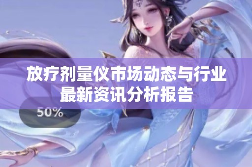 放疗剂量仪市场动态与行业最新资讯分析报告