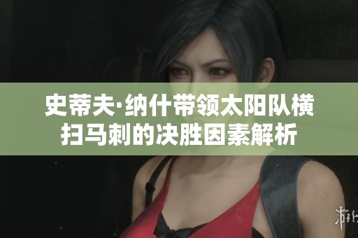 史蒂夫·纳什带领太阳队横扫马刺的决胜因素解析