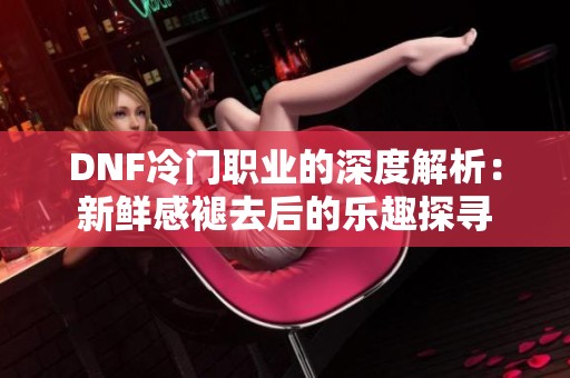 DNF冷门职业的深度解析：新鲜感褪去后的乐趣探寻