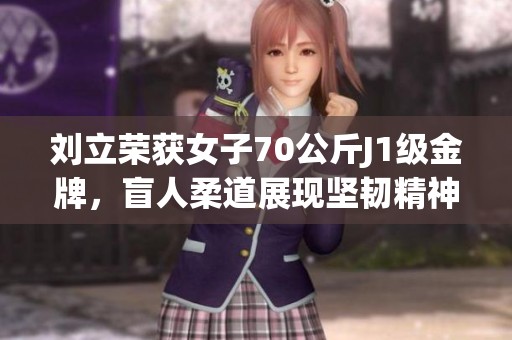 刘立荣获女子70公斤J1级金牌，盲人柔道展现坚韧精神