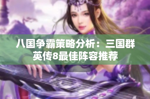 八国争霸策略分析：三国群英传8最佳阵容推荐