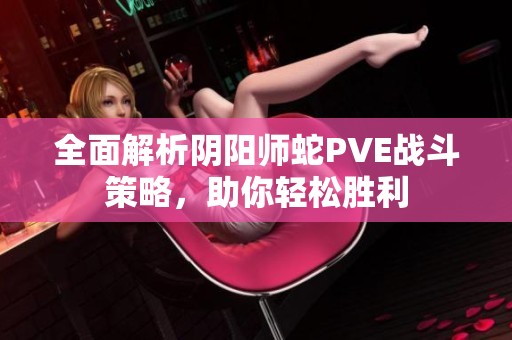 全面解析阴阳师蛇PVE战斗策略，助你轻松胜利