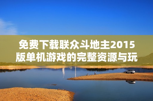 免费下载联众斗地主2015版单机游戏的完整资源与玩法介绍