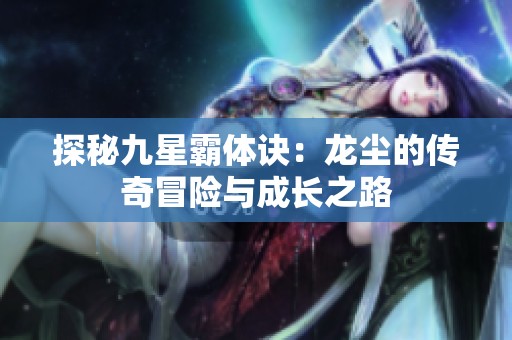 探秘九星霸体诀：龙尘的传奇冒险与成长之路