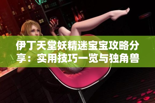 伊丁天堂妖精迷宝宝攻略分享：实用技巧一览与独角兽软件园推荐