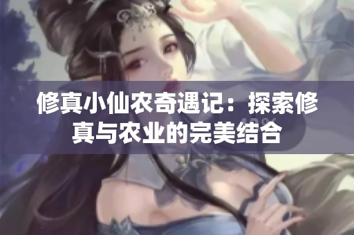 修真小仙农奇遇记：探索修真与农业的完美结合
