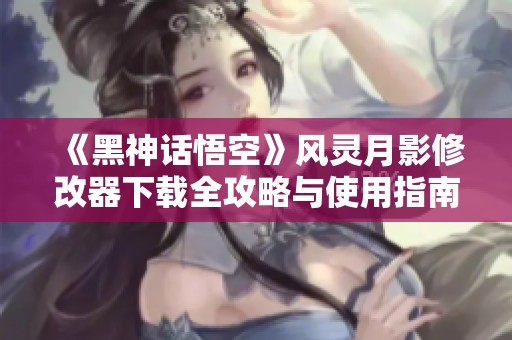 《黑神话悟空》风灵月影修改器下载全攻略与使用指南