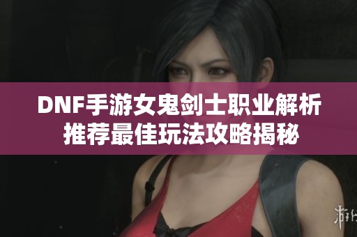 DNF手游女鬼剑士职业解析 推荐最佳玩法攻略揭秘