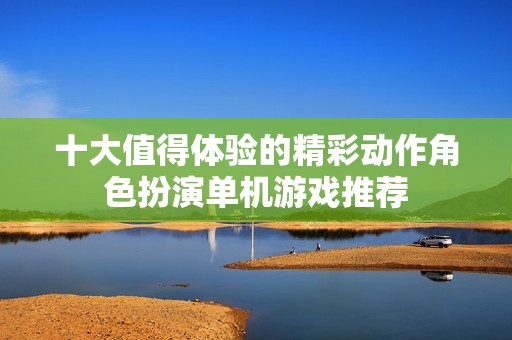 十大值得体验的精彩动作角色扮演单机游戏推荐