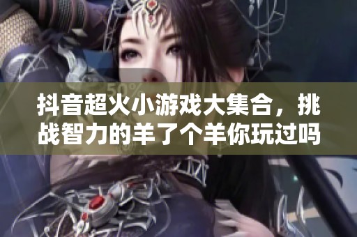 抖音超火小游戏大集合，挑战智力的羊了个羊你玩过吗
