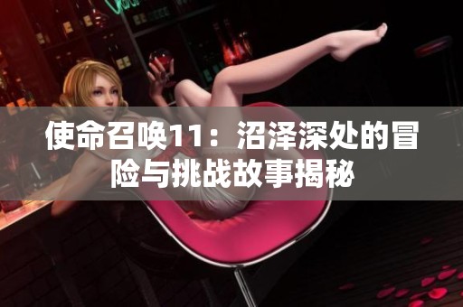 使命召唤11：沼泽深处的冒险与挑战故事揭秘