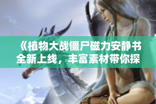 《植物大战僵尸磁力安静书全新上线，丰富素材带你探险》