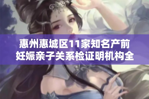 惠州惠城区11家知名产前妊娠亲子关系检证明机构全解析