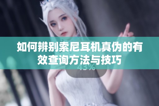 如何辨别索尼耳机真伪的有效查询方法与技巧