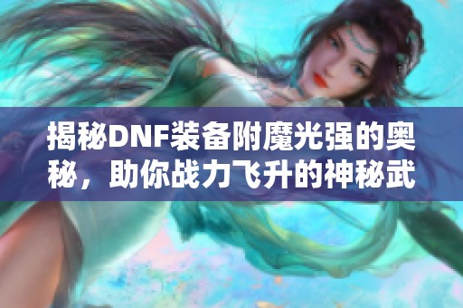 揭秘DNF装备附魔光强的奥秘，助你战力飞升的神秘武器