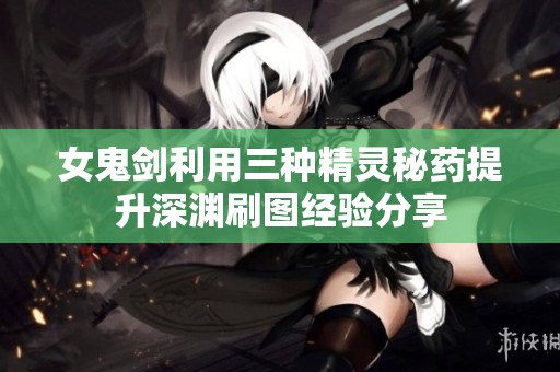 女鬼剑利用三种精灵秘药提升深渊刷图经验分享