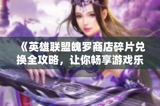 《英雄联盟魄罗商店碎片兑换全攻略，让你畅享游戏乐趣》