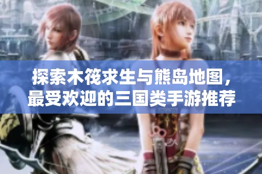 探索木筏求生与熊岛地图，最受欢迎的三国类手游推荐