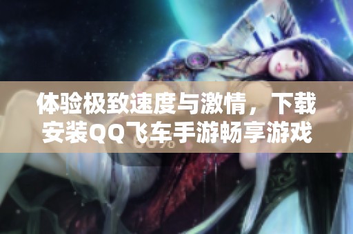 体验极致速度与激情，下载安装QQ飞车手游畅享游戏乐趣