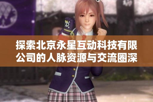 探索北京永星互动科技有限公司的人脉资源与交流圈深度分析