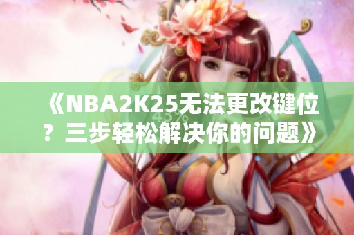 《NBA2K25无法更改键位？三步轻松解决你的问题》