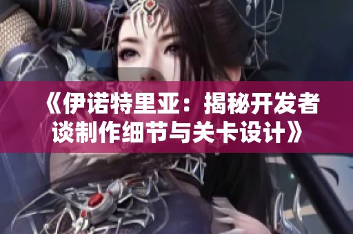 《伊诺特里亚：揭秘开发者谈制作细节与关卡设计》