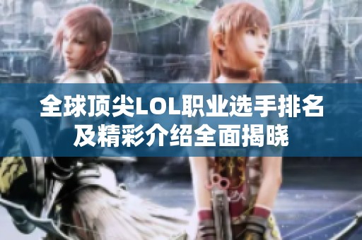 全球顶尖LOL职业选手排名及精彩介绍全面揭晓