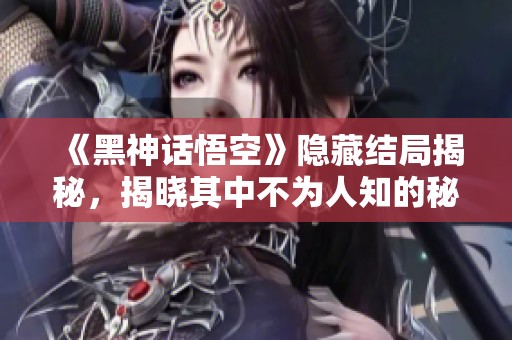 《黑神话悟空》隐藏结局揭秘，揭晓其中不为人知的秘密与细节！