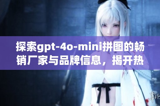 探索gpt-4o-mini拼图的畅销厂家与品牌信息，揭开热门商品详情