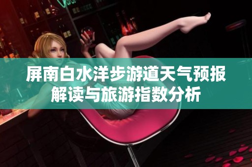 屏南白水洋步游道天气预报解读与旅游指数分析