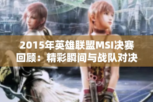 2015年英雄联盟MSI决赛回顾：精彩瞬间与战队对决解析