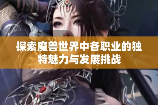 探索魔兽世界中各职业的独特魅力与发展挑战