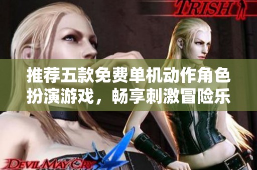 推荐五款免费单机动作角色扮演游戏，畅享刺激冒险乐趣