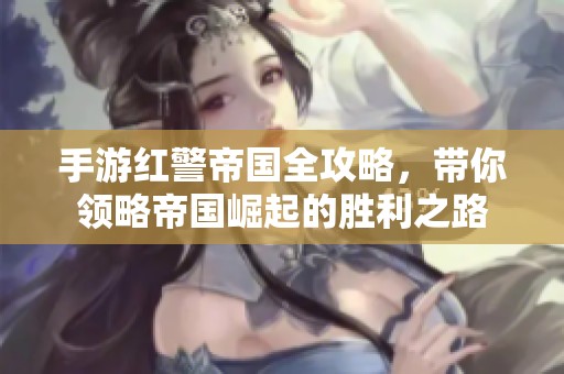 手游红警帝国全攻略，带你领略帝国崛起的胜利之路